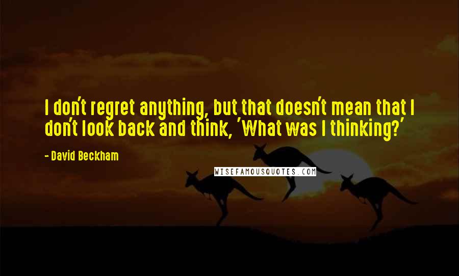 David Beckham Quotes: I don't regret anything, but that doesn't mean that I don't look back and think, 'What was I thinking?'