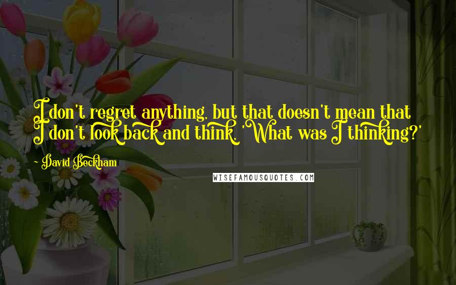 David Beckham Quotes: I don't regret anything, but that doesn't mean that I don't look back and think, 'What was I thinking?'