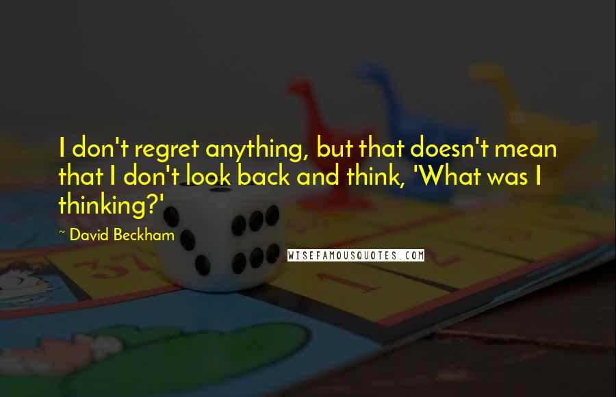 David Beckham Quotes: I don't regret anything, but that doesn't mean that I don't look back and think, 'What was I thinking?'