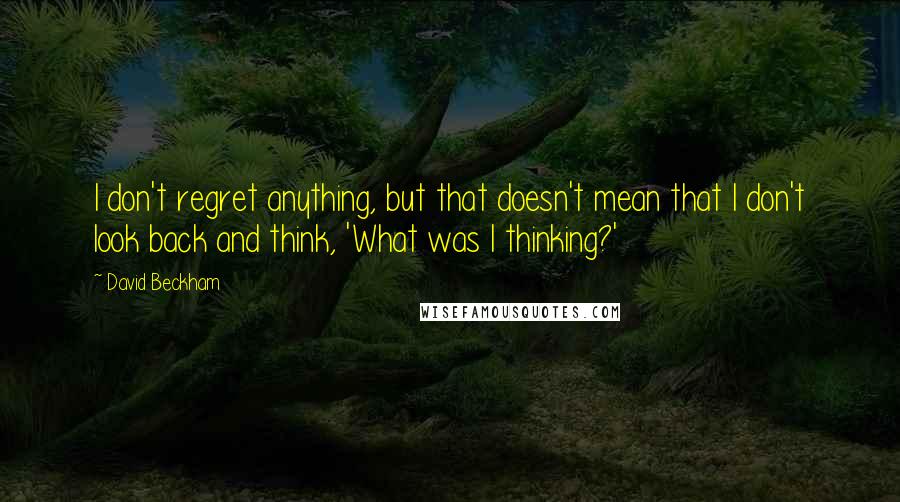 David Beckham Quotes: I don't regret anything, but that doesn't mean that I don't look back and think, 'What was I thinking?'
