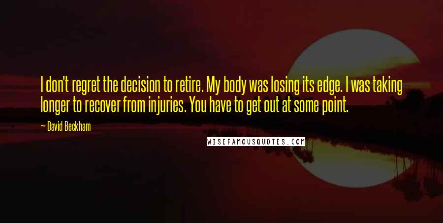 David Beckham Quotes: I don't regret the decision to retire. My body was losing its edge. I was taking longer to recover from injuries. You have to get out at some point.