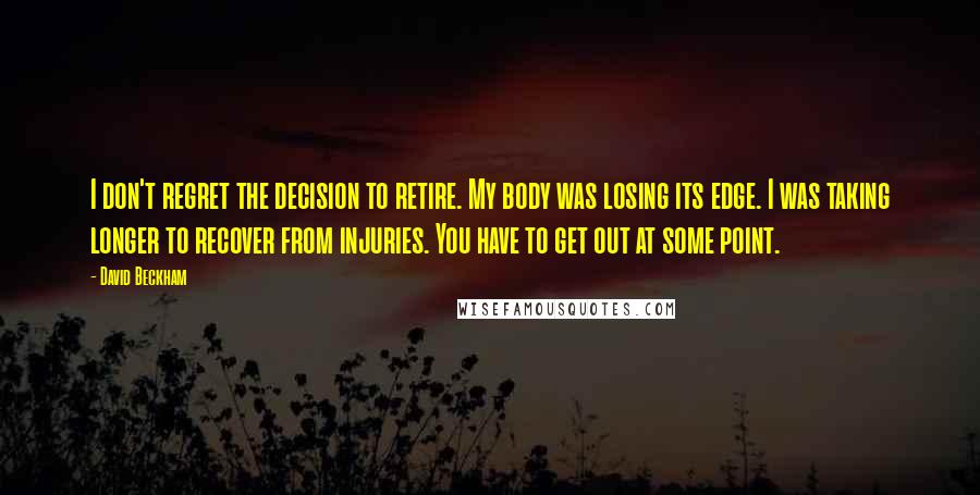 David Beckham Quotes: I don't regret the decision to retire. My body was losing its edge. I was taking longer to recover from injuries. You have to get out at some point.