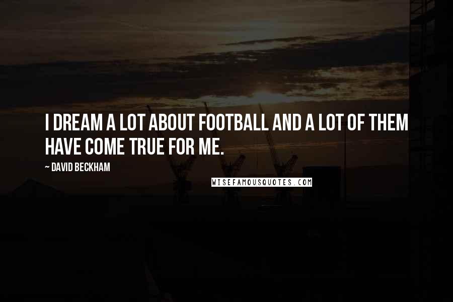 David Beckham Quotes: I dream a lot about football and a lot of them have come true for me.
