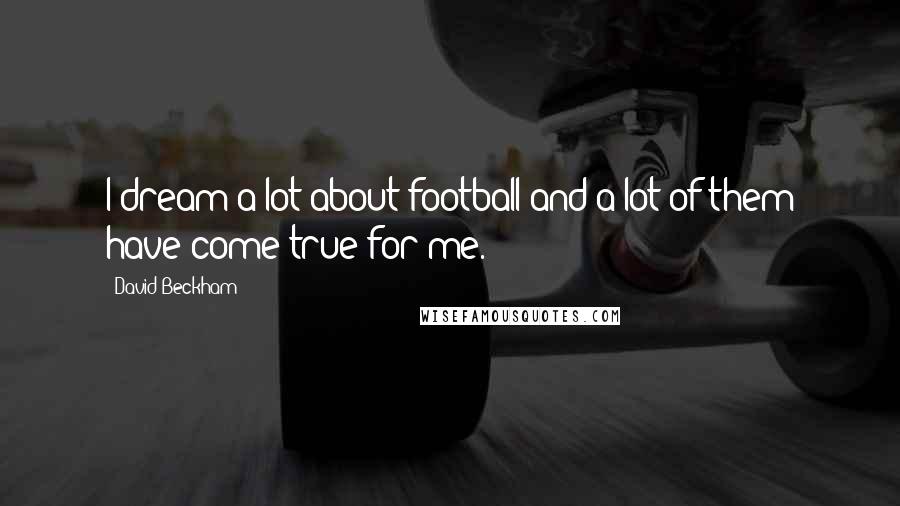 David Beckham Quotes: I dream a lot about football and a lot of them have come true for me.