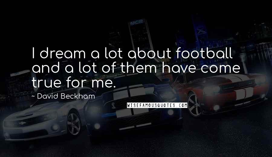 David Beckham Quotes: I dream a lot about football and a lot of them have come true for me.