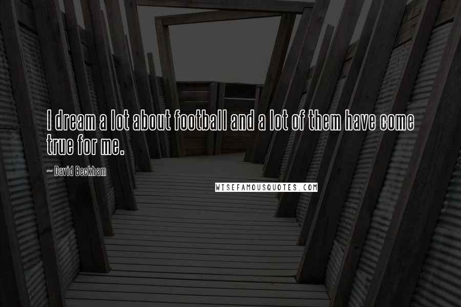 David Beckham Quotes: I dream a lot about football and a lot of them have come true for me.