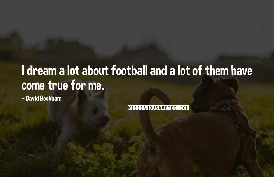 David Beckham Quotes: I dream a lot about football and a lot of them have come true for me.