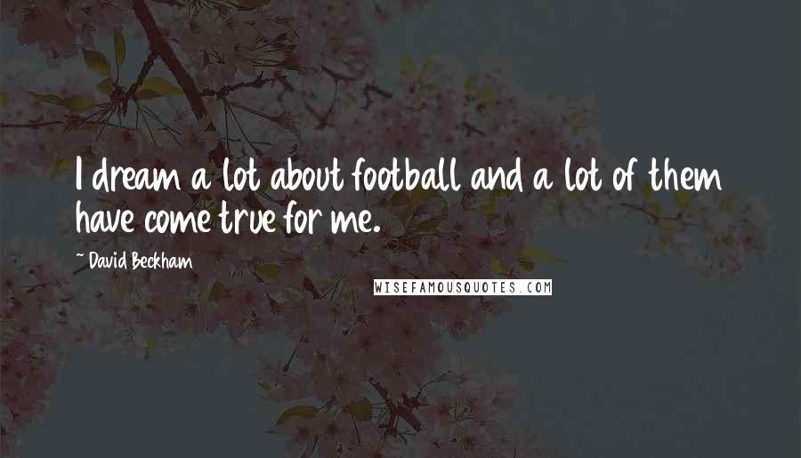 David Beckham Quotes: I dream a lot about football and a lot of them have come true for me.