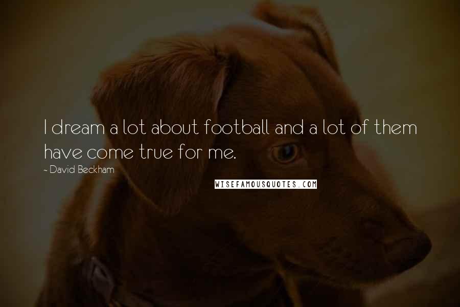 David Beckham Quotes: I dream a lot about football and a lot of them have come true for me.