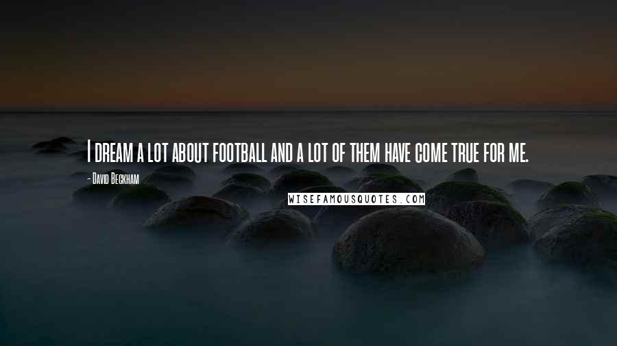 David Beckham Quotes: I dream a lot about football and a lot of them have come true for me.