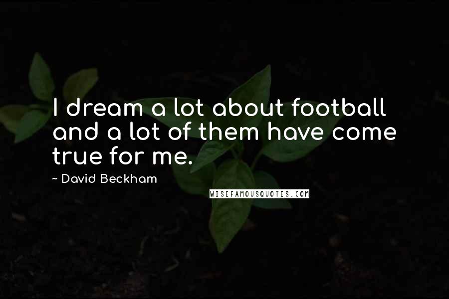 David Beckham Quotes: I dream a lot about football and a lot of them have come true for me.