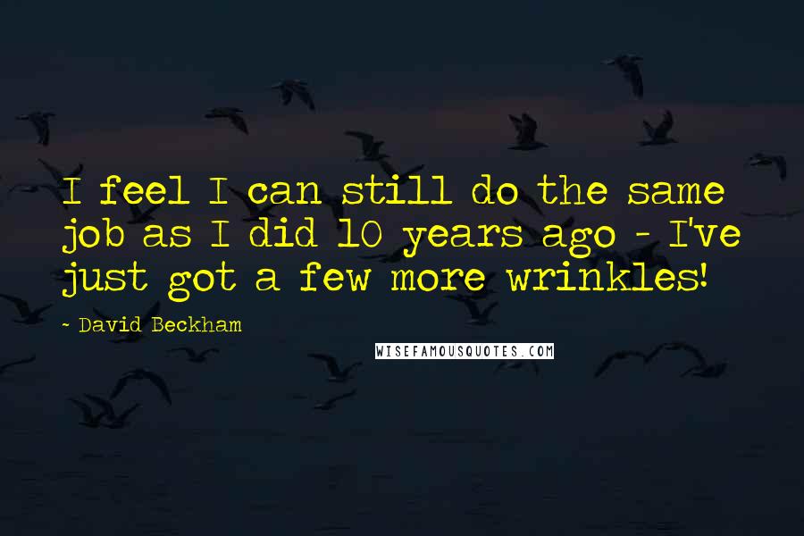 David Beckham Quotes: I feel I can still do the same job as I did 10 years ago - I've just got a few more wrinkles!