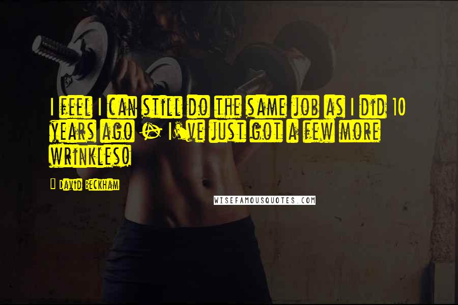 David Beckham Quotes: I feel I can still do the same job as I did 10 years ago - I've just got a few more wrinkles!