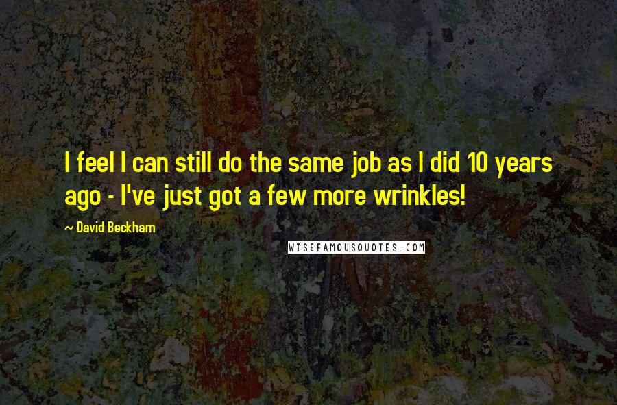 David Beckham Quotes: I feel I can still do the same job as I did 10 years ago - I've just got a few more wrinkles!