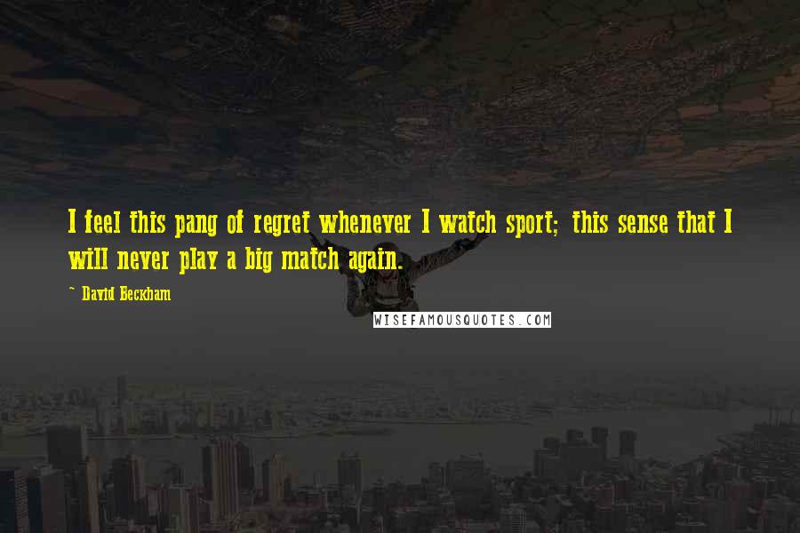 David Beckham Quotes: I feel this pang of regret whenever I watch sport; this sense that I will never play a big match again.