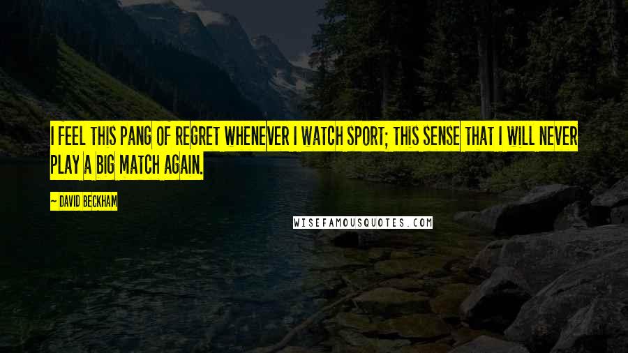 David Beckham Quotes: I feel this pang of regret whenever I watch sport; this sense that I will never play a big match again.