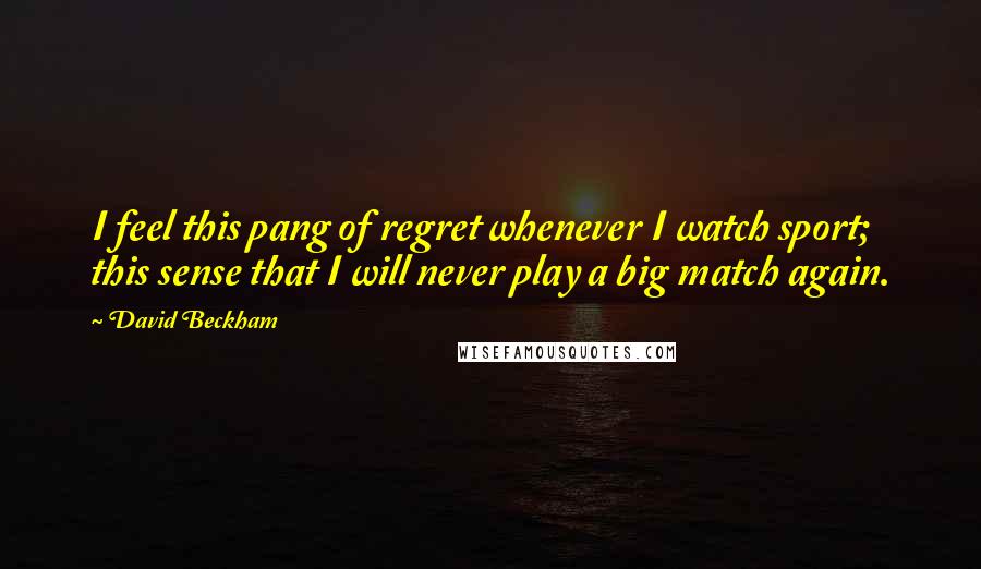 David Beckham Quotes: I feel this pang of regret whenever I watch sport; this sense that I will never play a big match again.