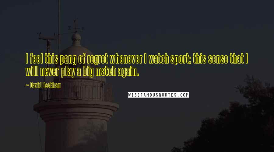 David Beckham Quotes: I feel this pang of regret whenever I watch sport; this sense that I will never play a big match again.