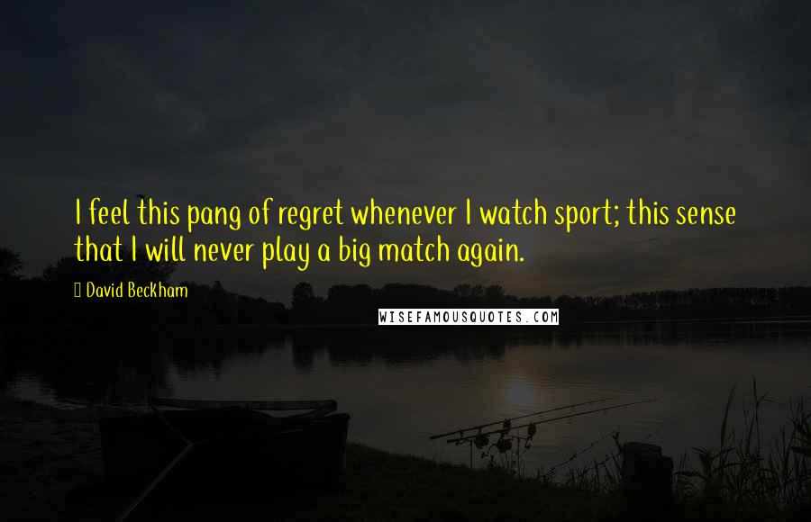 David Beckham Quotes: I feel this pang of regret whenever I watch sport; this sense that I will never play a big match again.