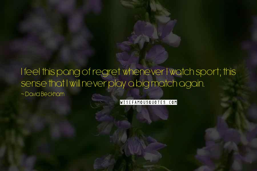 David Beckham Quotes: I feel this pang of regret whenever I watch sport; this sense that I will never play a big match again.