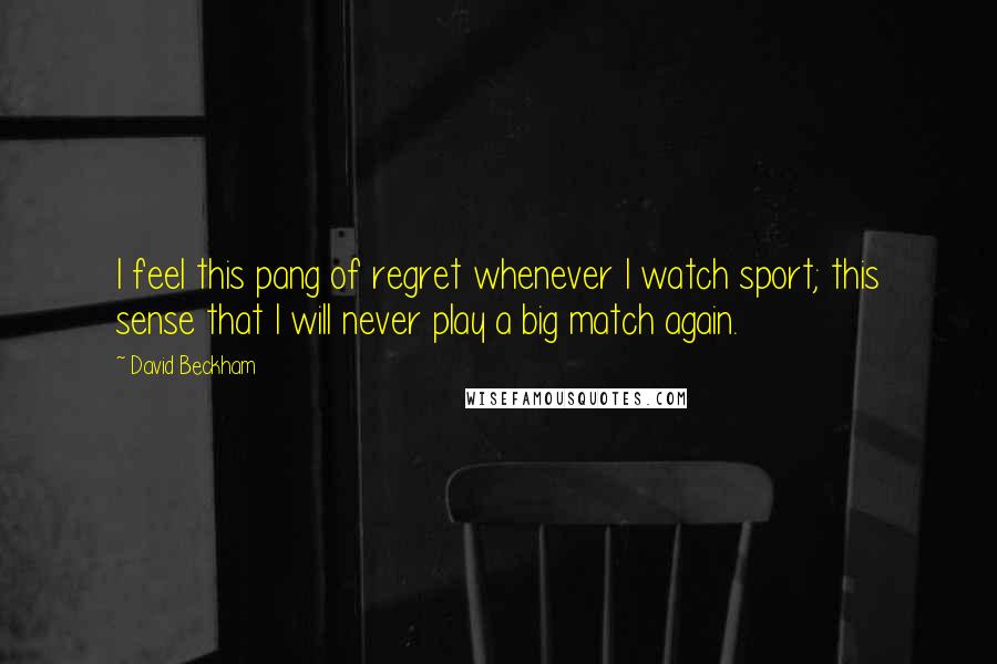 David Beckham Quotes: I feel this pang of regret whenever I watch sport; this sense that I will never play a big match again.