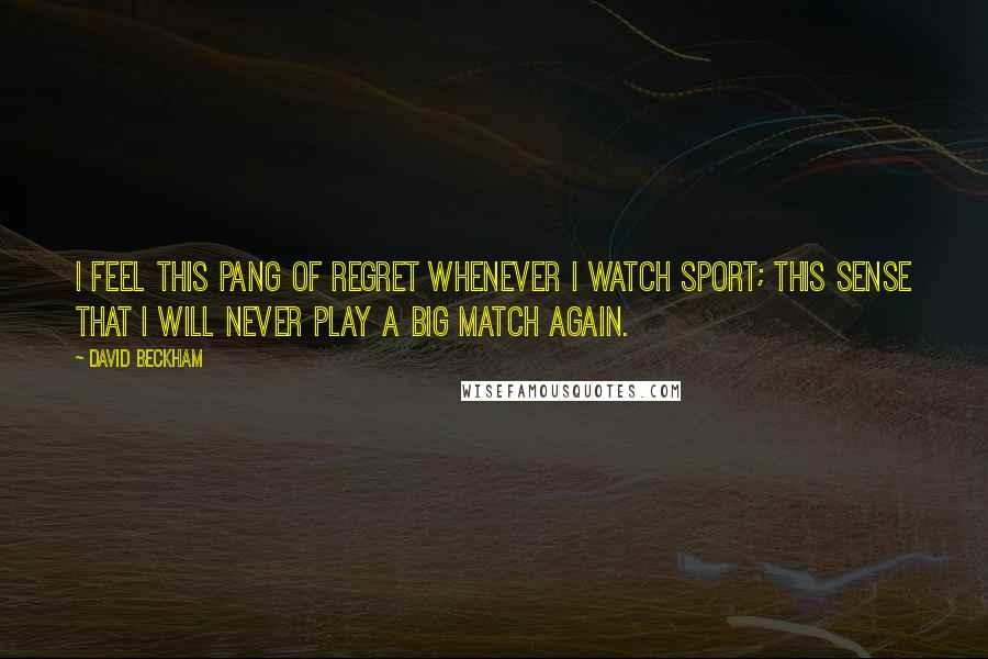 David Beckham Quotes: I feel this pang of regret whenever I watch sport; this sense that I will never play a big match again.