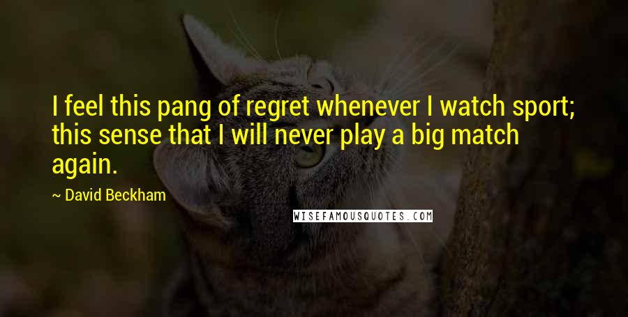 David Beckham Quotes: I feel this pang of regret whenever I watch sport; this sense that I will never play a big match again.