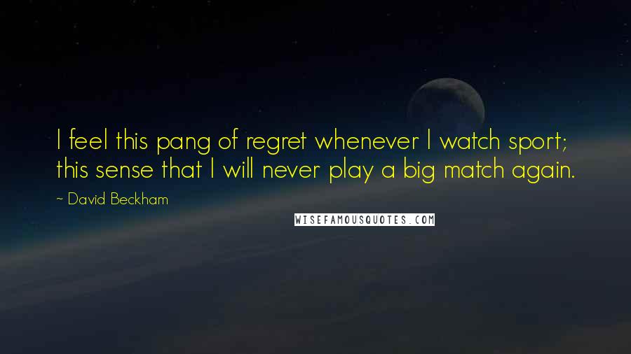 David Beckham Quotes: I feel this pang of regret whenever I watch sport; this sense that I will never play a big match again.