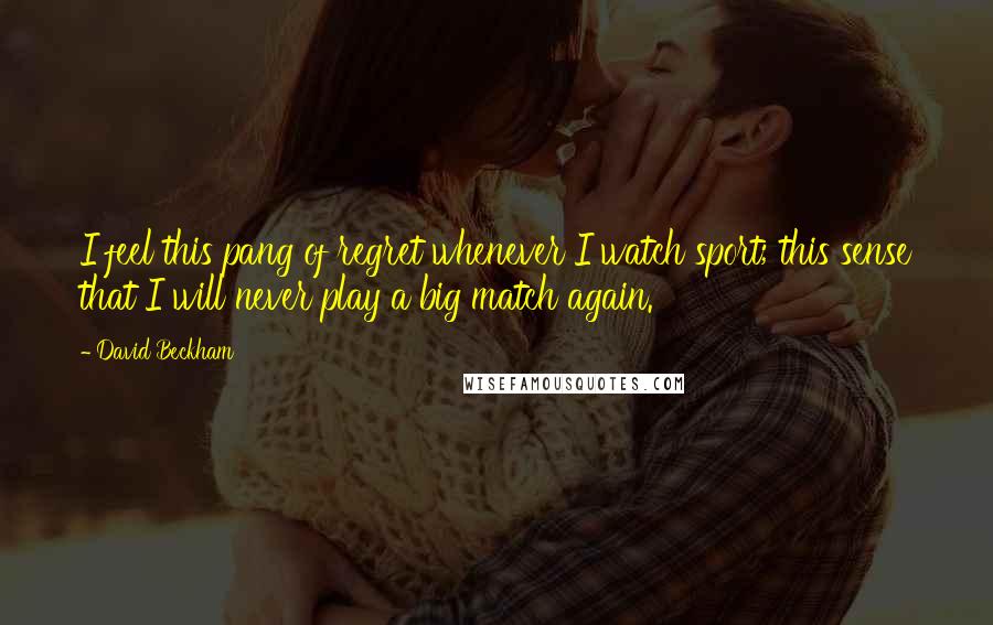 David Beckham Quotes: I feel this pang of regret whenever I watch sport; this sense that I will never play a big match again.