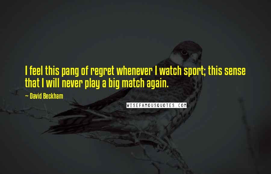 David Beckham Quotes: I feel this pang of regret whenever I watch sport; this sense that I will never play a big match again.