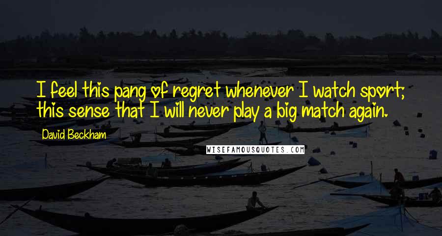 David Beckham Quotes: I feel this pang of regret whenever I watch sport; this sense that I will never play a big match again.