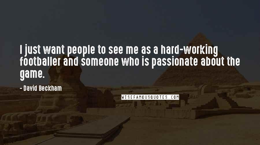 David Beckham Quotes: I just want people to see me as a hard-working footballer and someone who is passionate about the game.