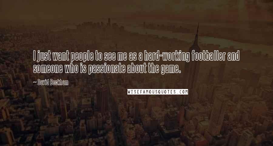 David Beckham Quotes: I just want people to see me as a hard-working footballer and someone who is passionate about the game.