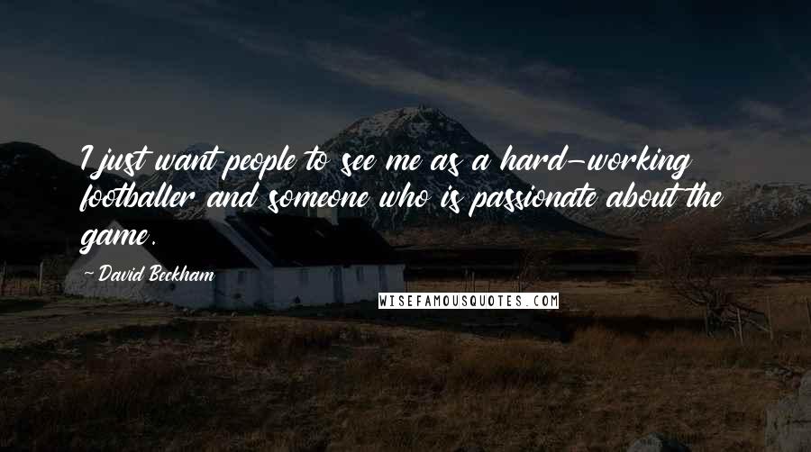 David Beckham Quotes: I just want people to see me as a hard-working footballer and someone who is passionate about the game.