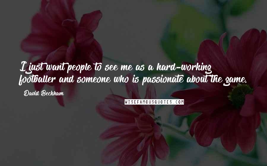 David Beckham Quotes: I just want people to see me as a hard-working footballer and someone who is passionate about the game.