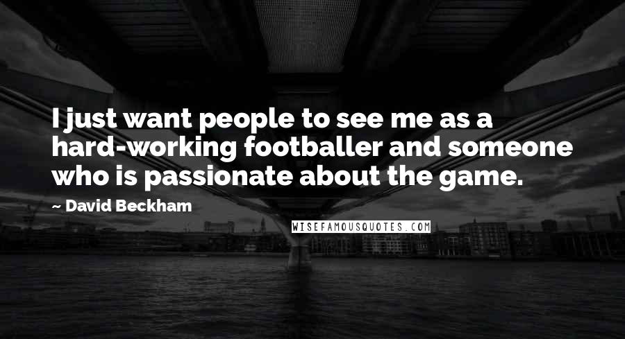 David Beckham Quotes: I just want people to see me as a hard-working footballer and someone who is passionate about the game.