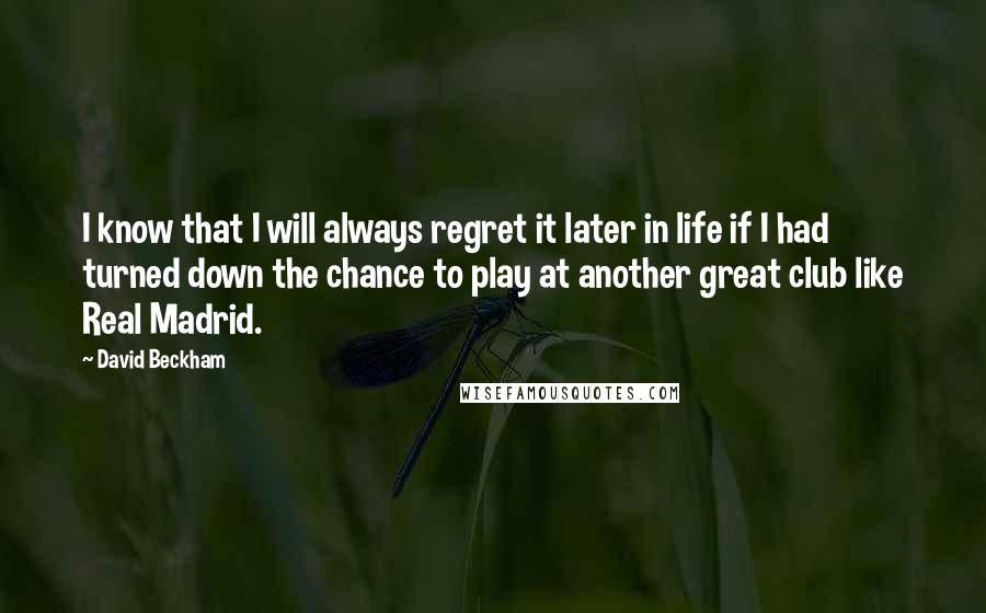 David Beckham Quotes: I know that I will always regret it later in life if I had turned down the chance to play at another great club like Real Madrid.