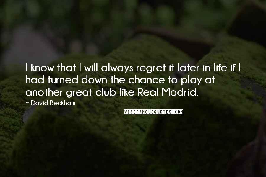 David Beckham Quotes: I know that I will always regret it later in life if I had turned down the chance to play at another great club like Real Madrid.