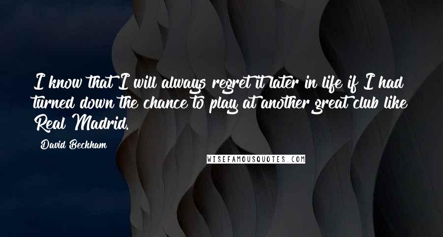 David Beckham Quotes: I know that I will always regret it later in life if I had turned down the chance to play at another great club like Real Madrid.