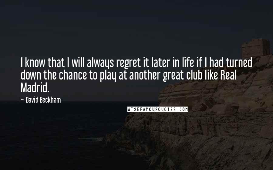 David Beckham Quotes: I know that I will always regret it later in life if I had turned down the chance to play at another great club like Real Madrid.