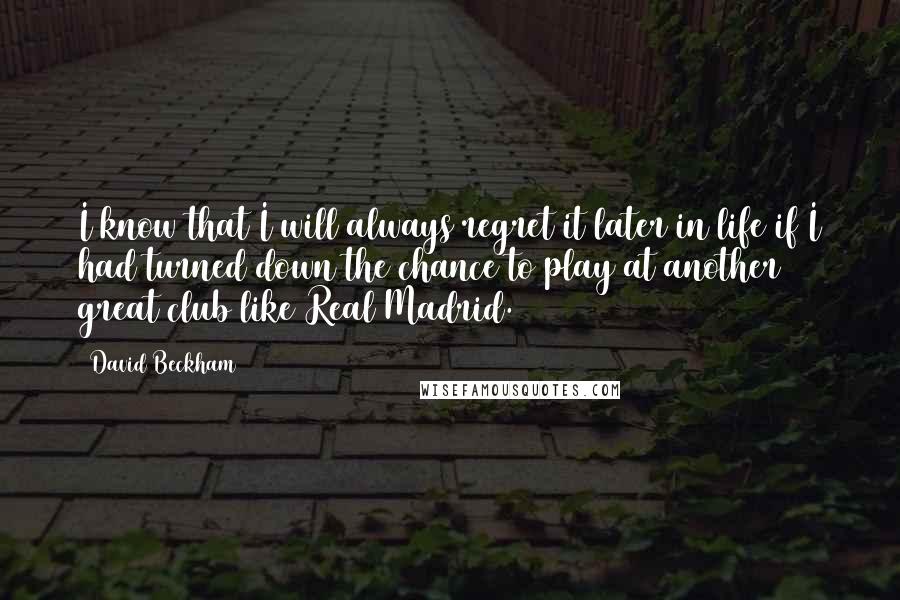 David Beckham Quotes: I know that I will always regret it later in life if I had turned down the chance to play at another great club like Real Madrid.