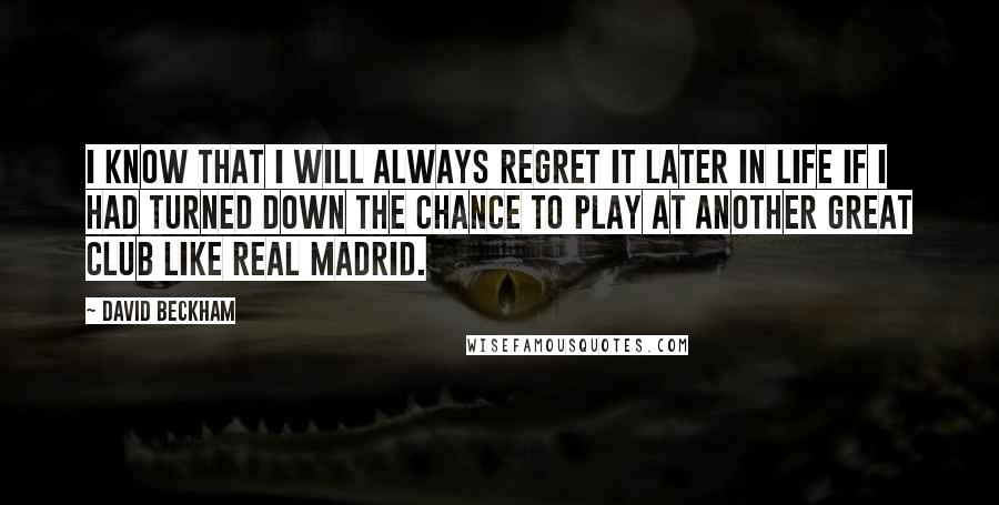 David Beckham Quotes: I know that I will always regret it later in life if I had turned down the chance to play at another great club like Real Madrid.