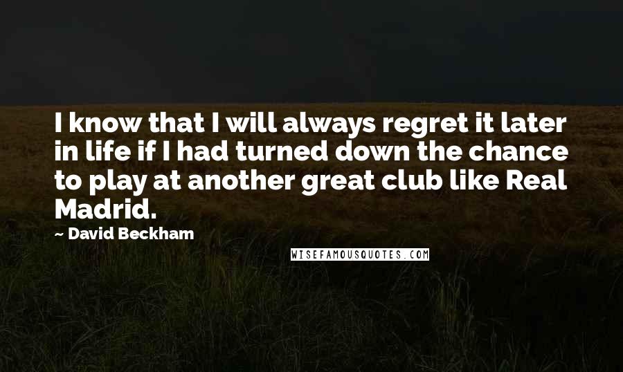 David Beckham Quotes: I know that I will always regret it later in life if I had turned down the chance to play at another great club like Real Madrid.