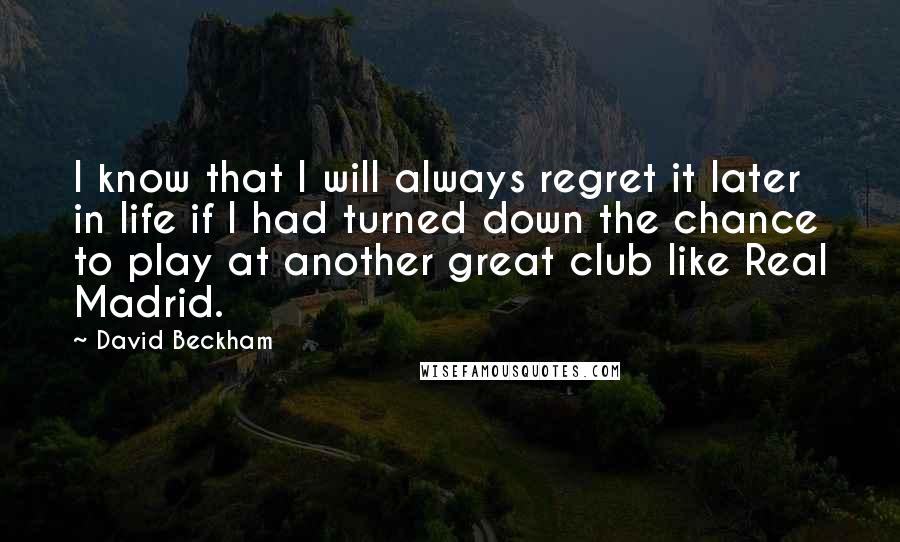 David Beckham Quotes: I know that I will always regret it later in life if I had turned down the chance to play at another great club like Real Madrid.