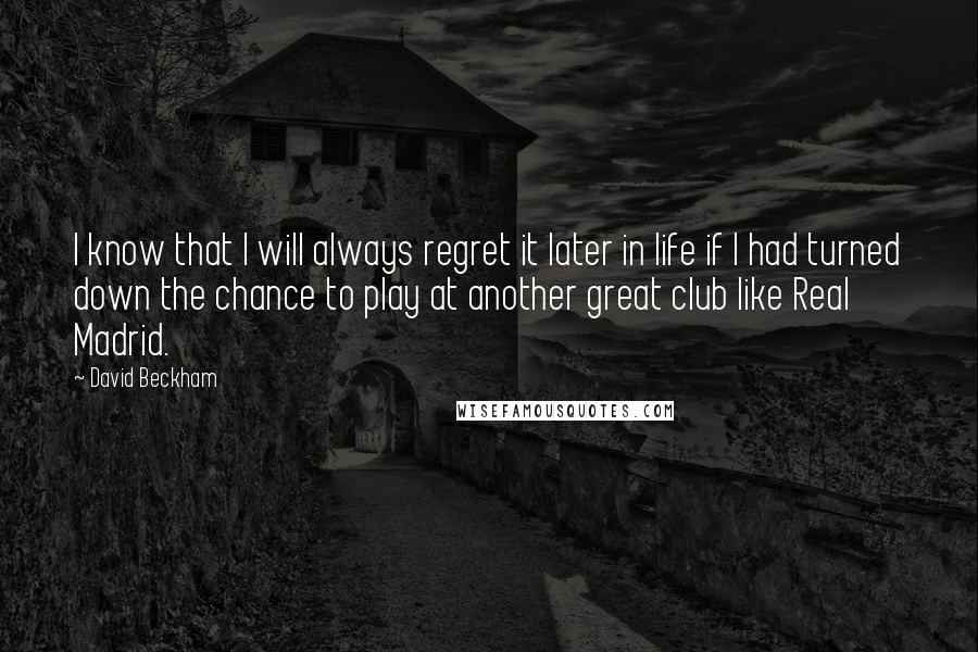 David Beckham Quotes: I know that I will always regret it later in life if I had turned down the chance to play at another great club like Real Madrid.
