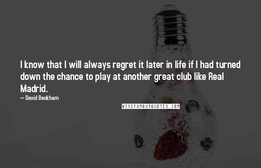 David Beckham Quotes: I know that I will always regret it later in life if I had turned down the chance to play at another great club like Real Madrid.