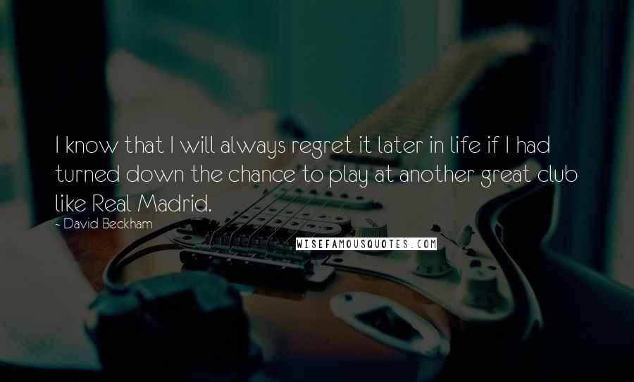 David Beckham Quotes: I know that I will always regret it later in life if I had turned down the chance to play at another great club like Real Madrid.
