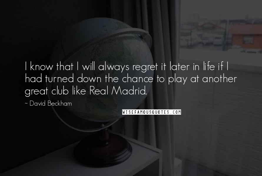 David Beckham Quotes: I know that I will always regret it later in life if I had turned down the chance to play at another great club like Real Madrid.