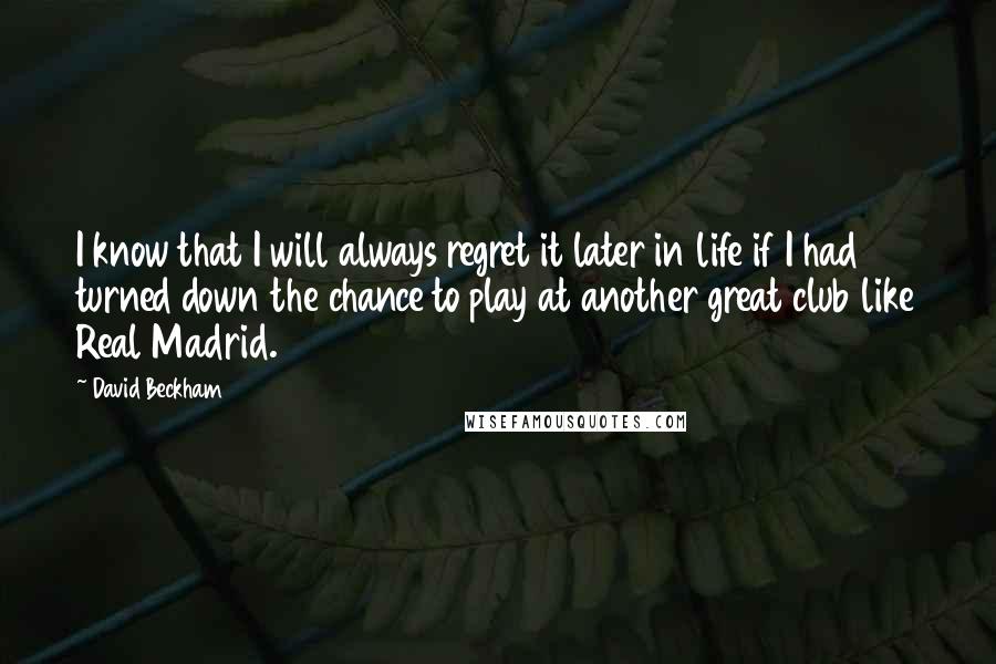 David Beckham Quotes: I know that I will always regret it later in life if I had turned down the chance to play at another great club like Real Madrid.