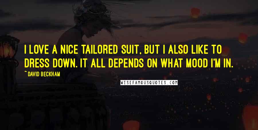 David Beckham Quotes: I love a nice tailored suit, but I also like to dress down. It all depends on what mood I'm in.